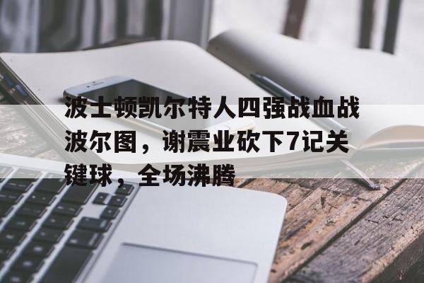 波士顿凯尔特人四强战血战波尔图，谢震业砍下7记关键球，全场沸腾的简单介绍